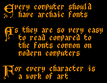 * (in an archaic font)  Every computer should have archaic fonts.
      As tjeu are sp very easy to read compared to the fonts common
      on modern computers.
      For every character is a work of art. *