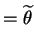$\displaystyle = \widetilde{\theta}$