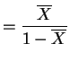 $\displaystyle = \frac{\overline{X}}{1-\overline{X}}$