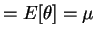 $\displaystyle = E[\theta] = \mu$