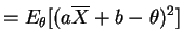 $\displaystyle = E_{\theta}[(a\overline{X}+b - \theta)^{2}]$