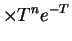 $\displaystyle \times T^{n}e^{-T}$