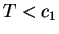 $ T < c_{1}$