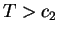 $ T > c_{2}$