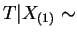 $ T\vert X_{(1)} \sim$