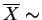 $ \overline{X} \sim$