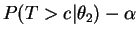 $\displaystyle P(T>c\vert\theta_{2})-\alpha$
