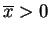 $ \overline{x} > 0$