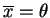 $ \overline{x}=\theta$