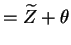 $\displaystyle = \widetilde{Z}+\theta$