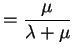 $\displaystyle = \frac{\mu}{\lambda+\mu}$