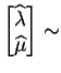 $\displaystyle \begin{bmatrix}\widehat{\lambda}\\ \widehat{\mu} \end{bmatrix} \sim$