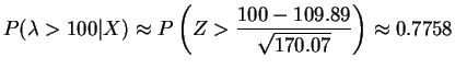 $\displaystyle P(\lambda > 100\vert X) \approx P\left(Z > \frac{100-109.89}{\sqrt{170.07}}\right) \approx 0.7758$